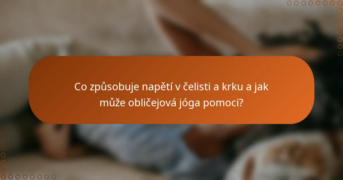 Co způsobuje napětí v čelisti a krku a jak může obličejová jóga pomoci?