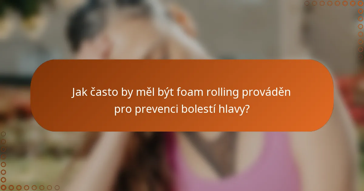 Jak často by měl být foam rolling prováděn pro prevenci bolestí hlavy?