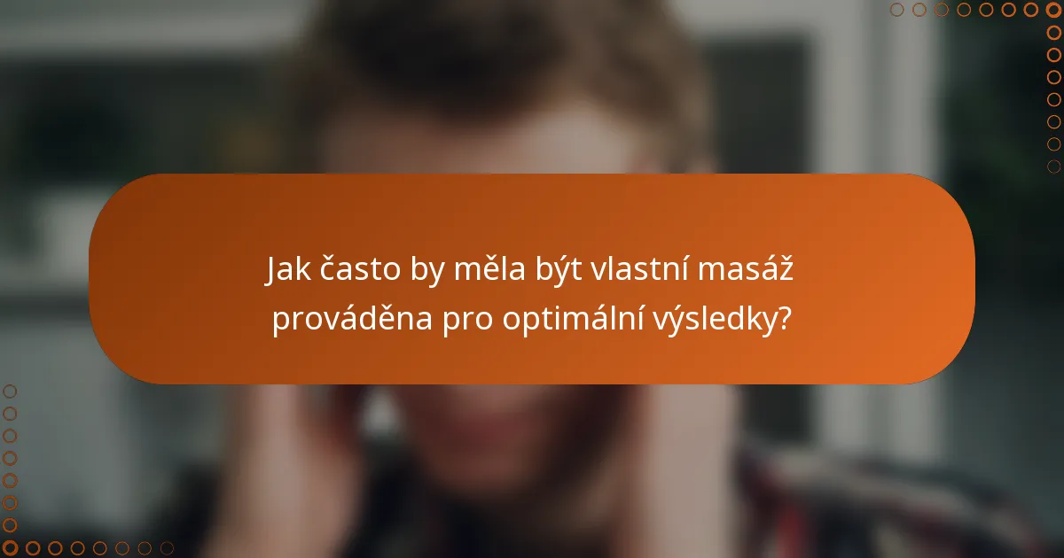 Jak často by měla být vlastní masáž prováděna pro optimální výsledky?