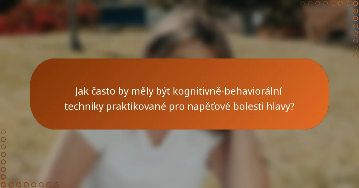 Jak často by měly být kognitivně-behaviorální techniky praktikované pro napěťové bolesti hlavy?