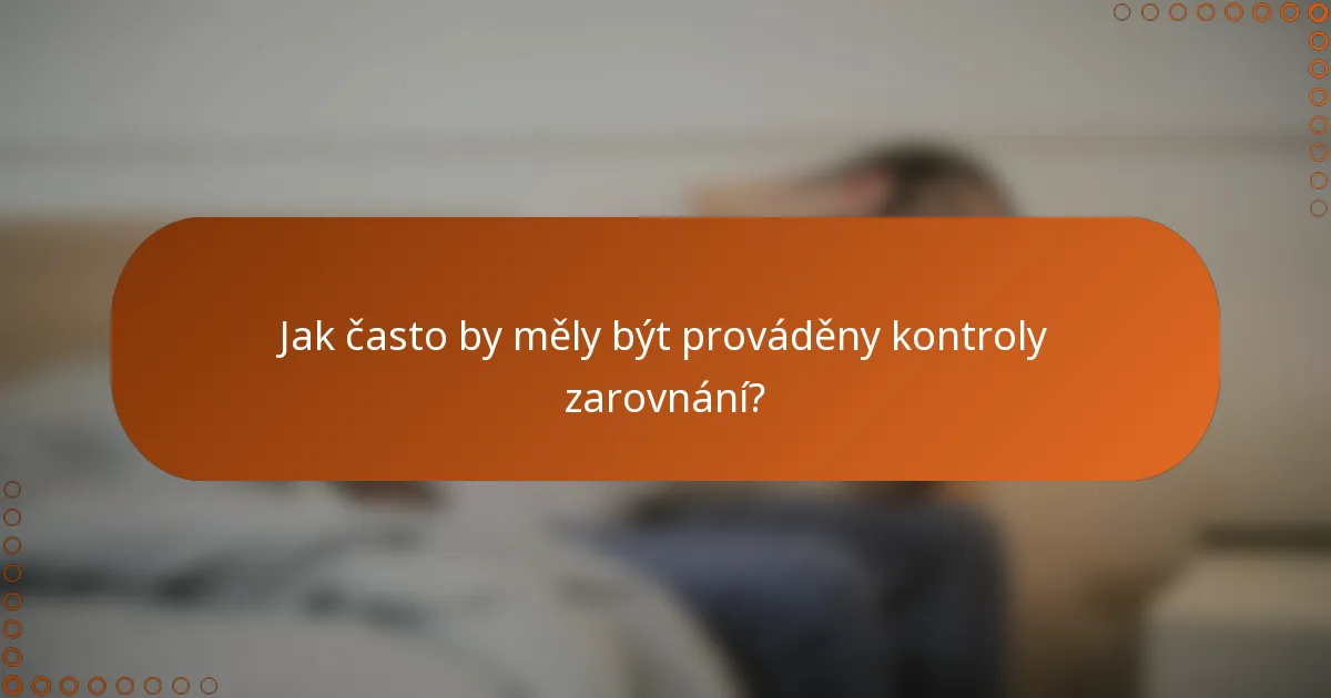 Jak často by měly být prováděny kontroly zarovnání?