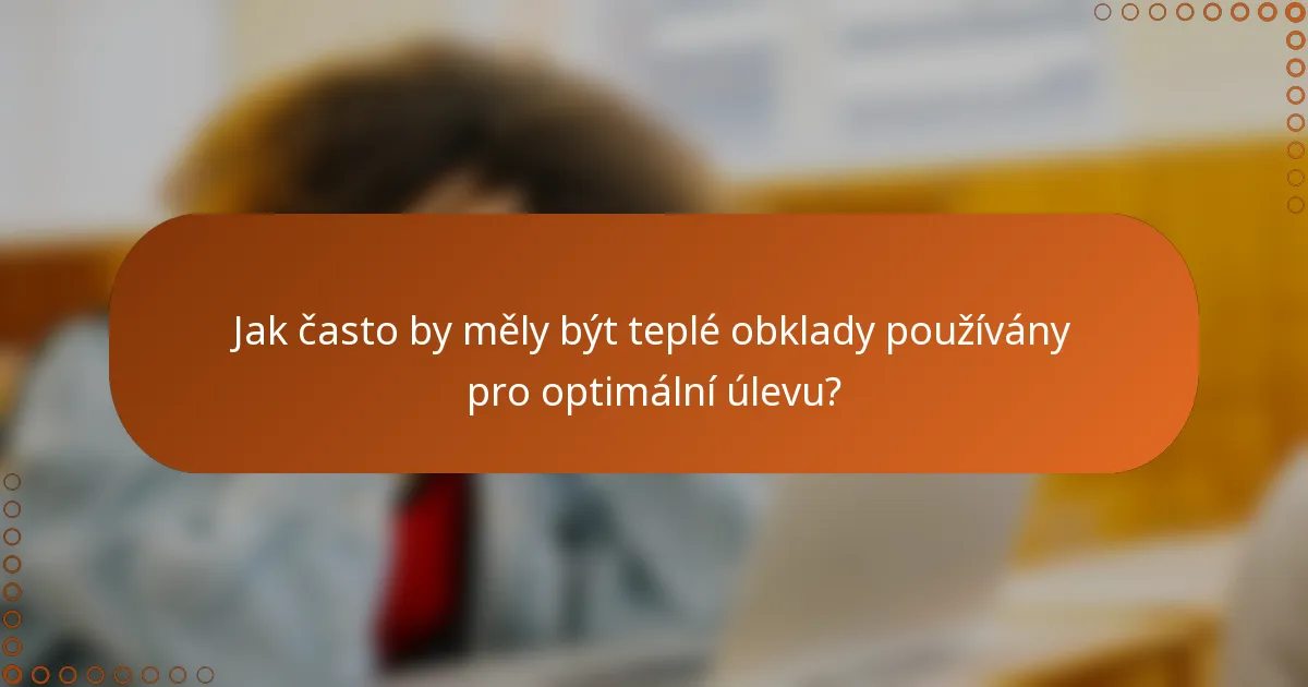 Jak často by měly být teplé obklady používány pro optimální úlevu?