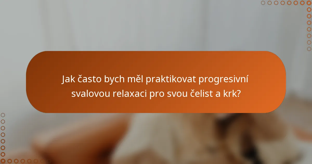 Jak často bych měl praktikovat progresivní svalovou relaxaci pro svou čelist a krk?