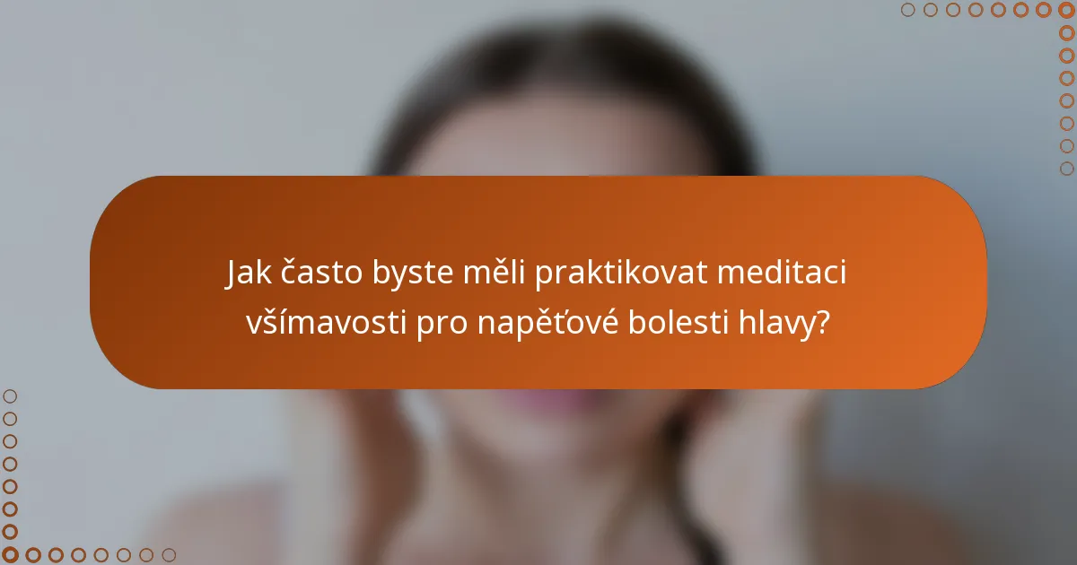 Jak často byste měli praktikovat meditaci všímavosti pro napěťové bolesti hlavy?
