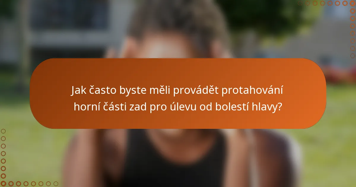 Jak často byste měli provádět protahování horní části zad pro úlevu od bolestí hlavy?