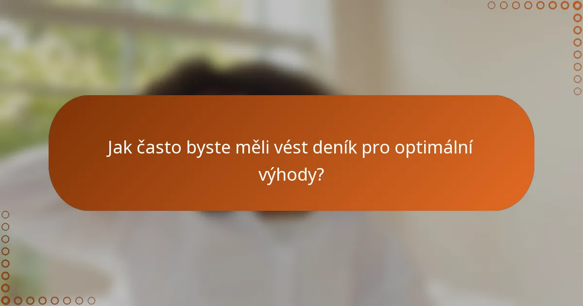 Jak často byste měli vést deník pro optimální výhody?