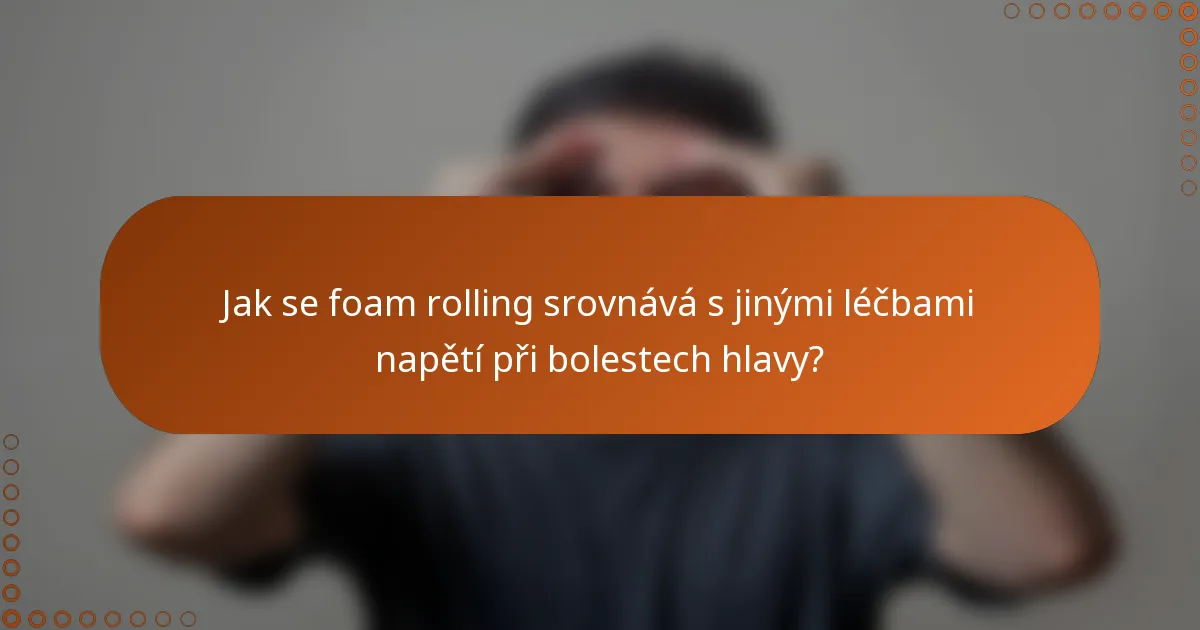 Jak se foam rolling srovnává s jinými léčbami napětí při bolestech hlavy?