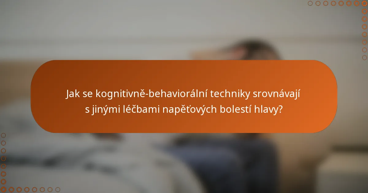 Jak se kognitivně-behaviorální techniky srovnávají s jinými léčbami napěťových bolestí hlavy?