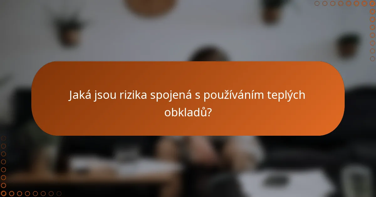 Jaká jsou rizika spojená s používáním teplých obkladů?