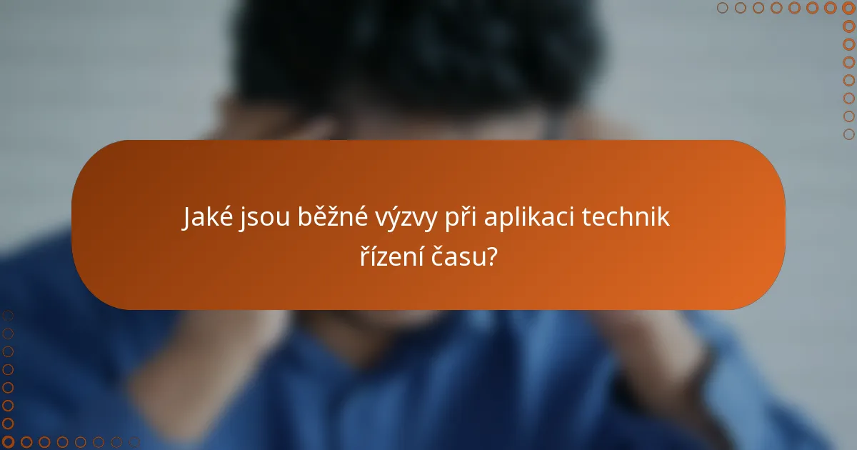 Jaké jsou běžné výzvy při aplikaci technik řízení času?