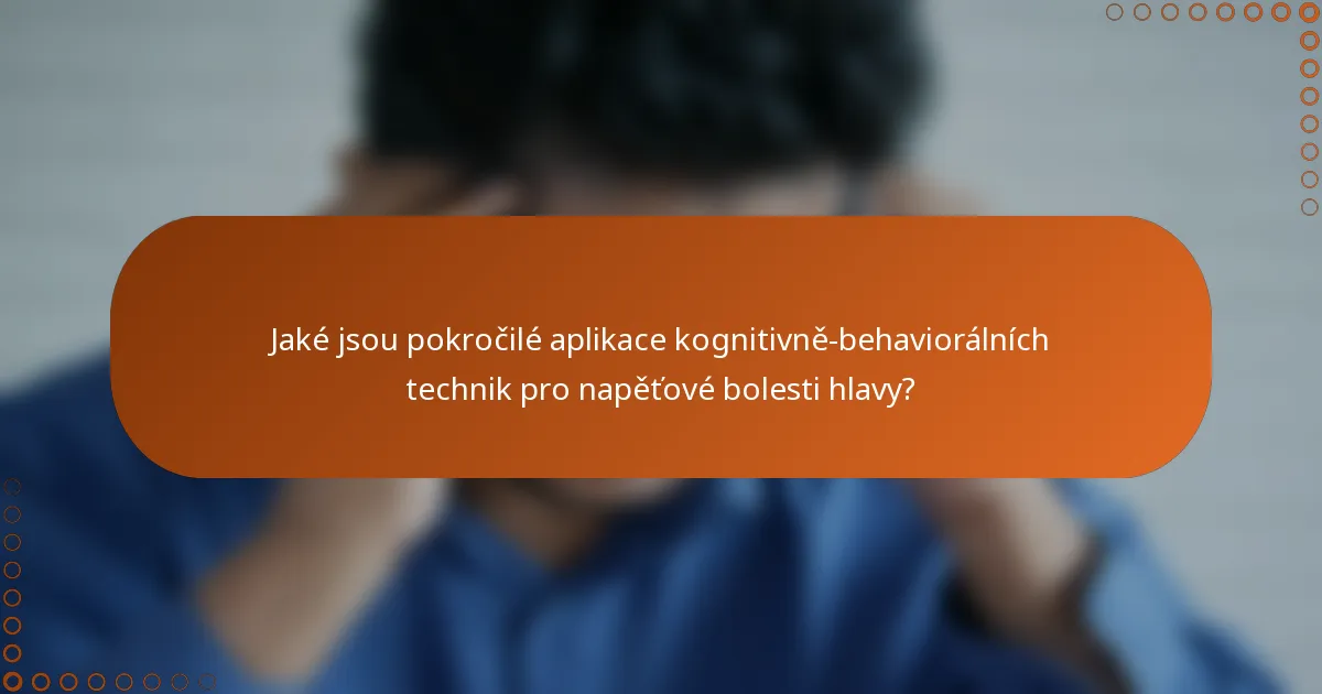 Jaké jsou pokročilé aplikace kognitivně-behaviorálních technik pro napěťové bolesti hlavy?