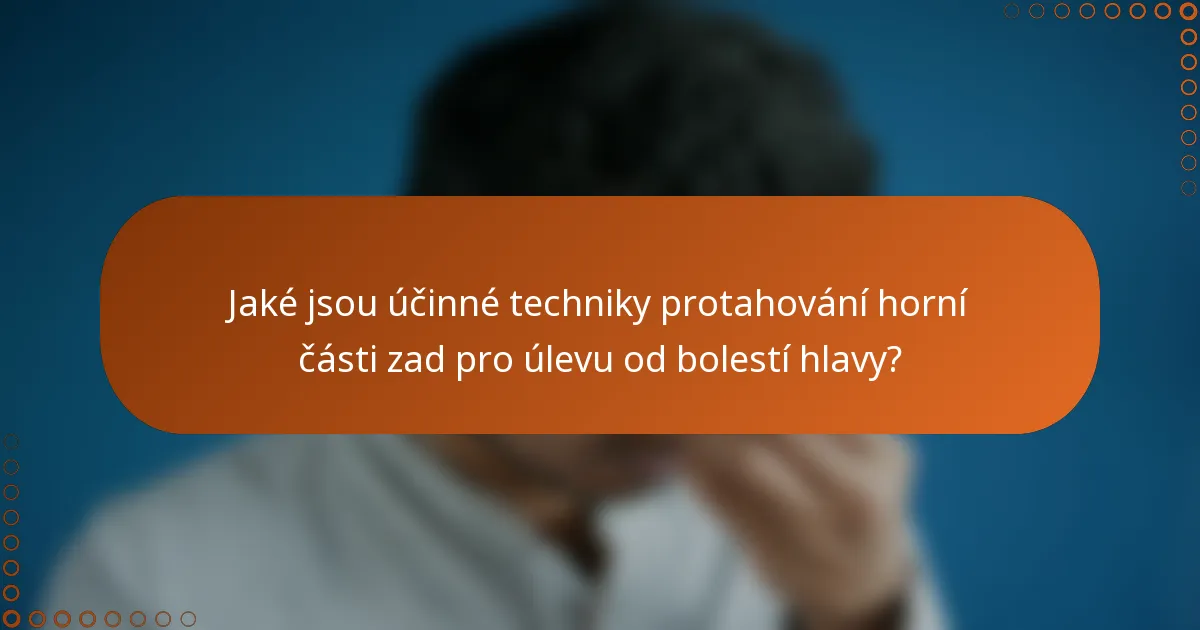 Jaké jsou účinné techniky protahování horní části zad pro úlevu od bolestí hlavy?