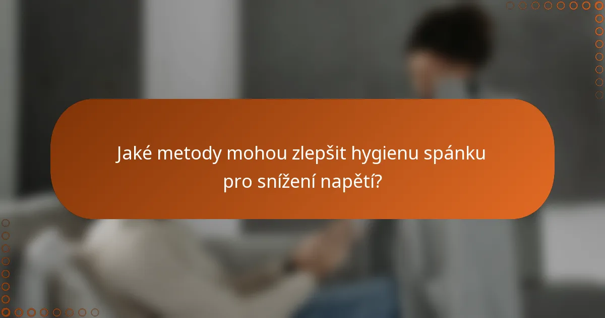 Jaké metody mohou zlepšit hygienu spánku pro snížení napětí?