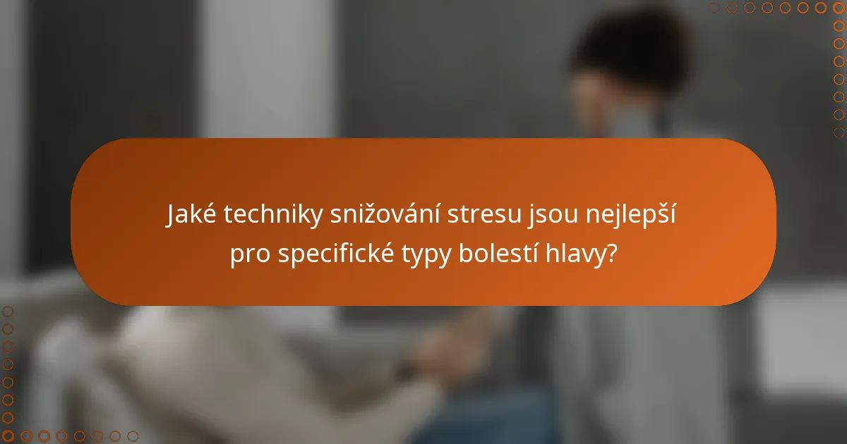 Jaké techniky snižování stresu jsou nejlepší pro specifické typy bolestí hlavy?